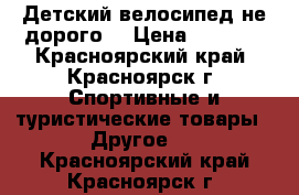 Детский велосипед не дорого. › Цена ­ 1 000 - Красноярский край, Красноярск г. Спортивные и туристические товары » Другое   . Красноярский край,Красноярск г.